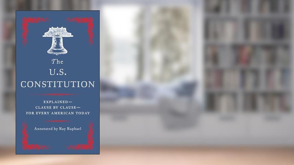 The U.S. Constitution: Explained--Clause by Clause--for Every American Today, written by Ray Raphael