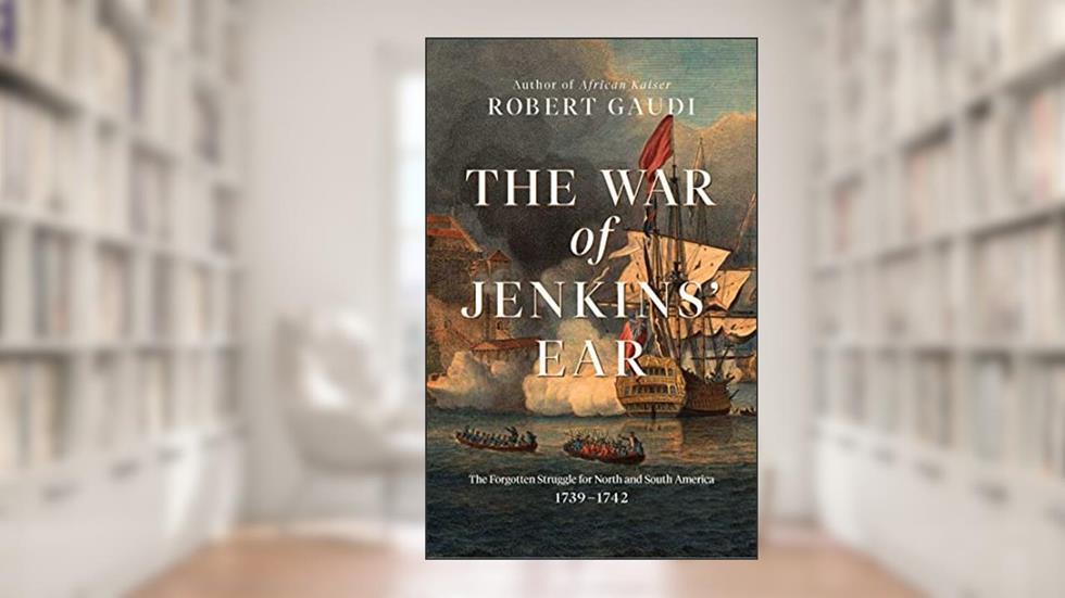 The War of Jenkins' Ear: The Forgotten Struggle for North and South America: 1739-1742, written by Robert Gaudi
