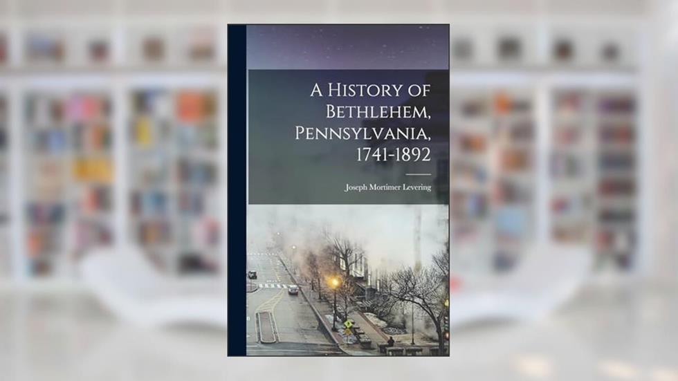 A History of Bethlehem, Pennsylvania, 1741-1892, written by Joseph Mortimer Levering
