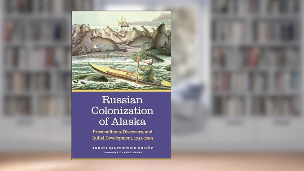 Russian Colonization of Alaska: Preconditions, Discovery, and Initial Development, 1741-1799 (Volume 1), written by Andrei Val'terovich Grinëv
