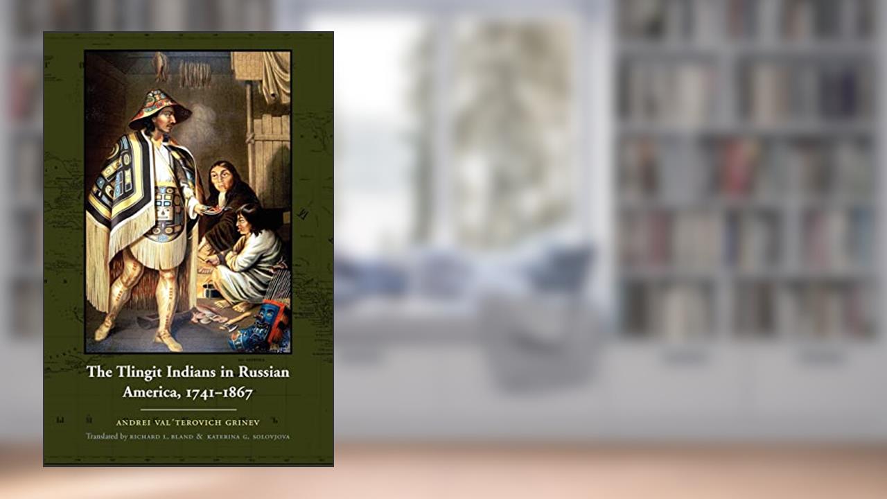 The Tlingit Indians in Russian America, 1741-1867, written by Andrei Val'terovich Grinëv