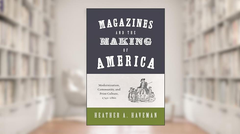 Magazines and the Making of America: Modernization, Community, and Print Culture, 1741-1860 (Princeton Studies in Cultural Sociology), written by Heather A. Haveman