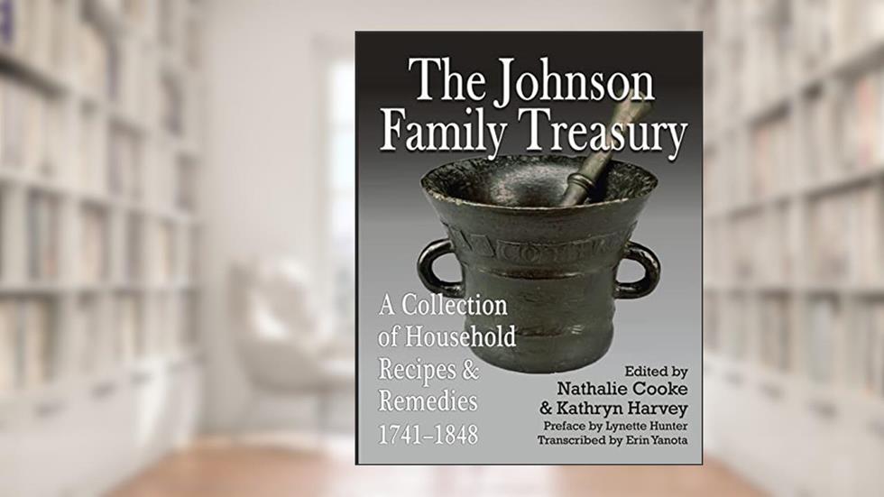 The Johnson Family Treasury: A Collection of Household Recipes and Remedies, 1741-1848, written by Nathalie Cooke; Kathryn Harvey; Erin Yanota