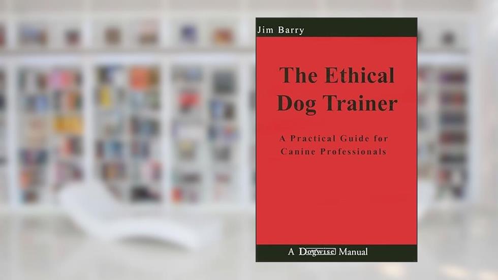 The Ethical Dog Trainer: A Practical Guide for Canine Professionals, written by Jim Barry