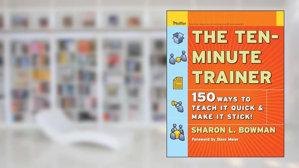 The Ten-Minute Trainer: 150 Ways to Teach it Quick and Make it Stick!, written by Sharon L. Bowman
