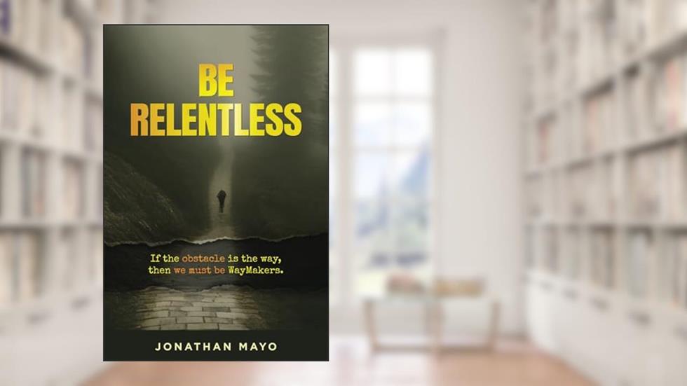 Be Relentless: If the obstacle is the way, then we must be WayMakers., written by Jonathan Eric Mayo