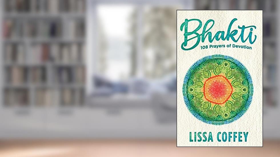 Bhakti: 108 Prayers of Devotion, written by Lissa Coffey