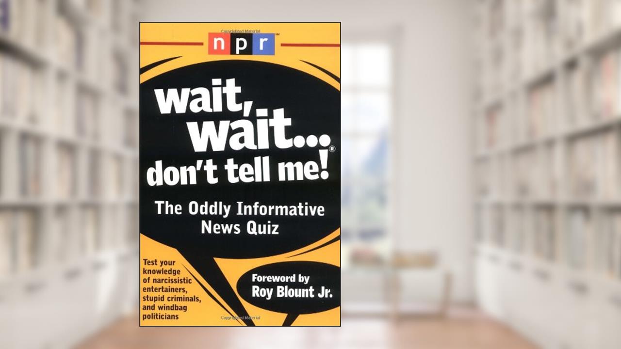 Wait, Wait...Don't Tell Me!: The Oddly Informative News Quiz, written by Roy Blount Jr.; National Public Radio