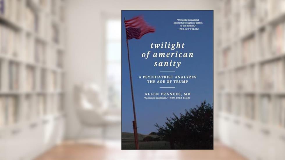 Twilight of American Sanity: A Psychiatrist Analyzes the Age of Trump, written by Allen Frances