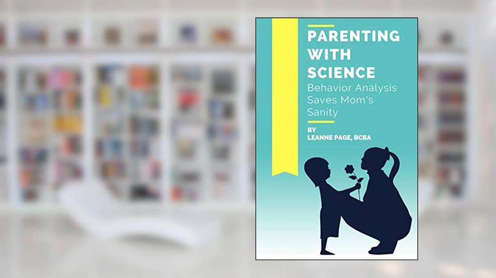 Parenting with Science: Behavior Analysis Saves Mom's Sanity, written by Leanne Page BCBA