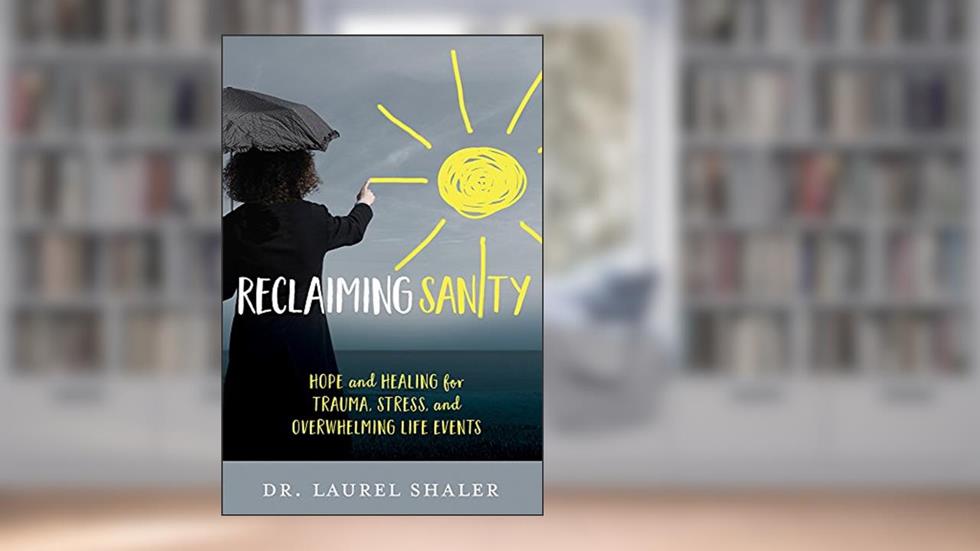 Reclaiming Sanity: Hope and Healing for Trauma, Stress, and Overwhelming Life Events, written by Dr. Laurel Shaler
