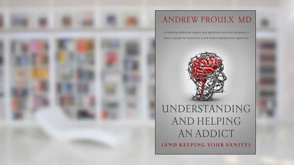 Understanding and Helping an Addict (and keeping your sanity), written by Dr. Andrew Proulx
