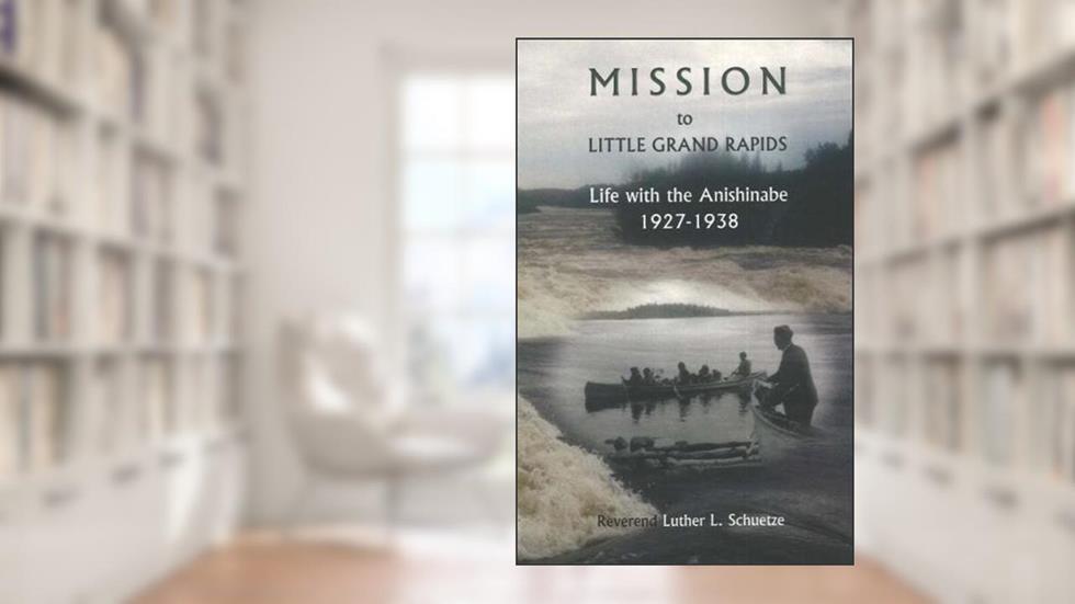 Mission to Little Grand Rapids: Life With the Anishinabe, 1927-1938, written by Luther L. Schuetze
