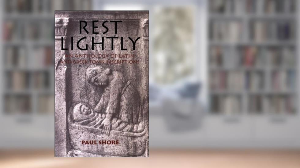 Rest Lightly: An Anthology of Latin and Greek Tomb Inscriptions, written by Paul J. Shore