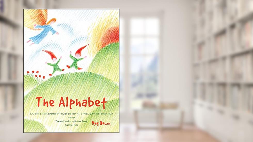 The Alphabet: how Pine Cone and Pepper Pot (with the help of Tiptoes Lightly and Farmer John) learned Tom Nutcracker and June Berry their letters, written by Reg Down