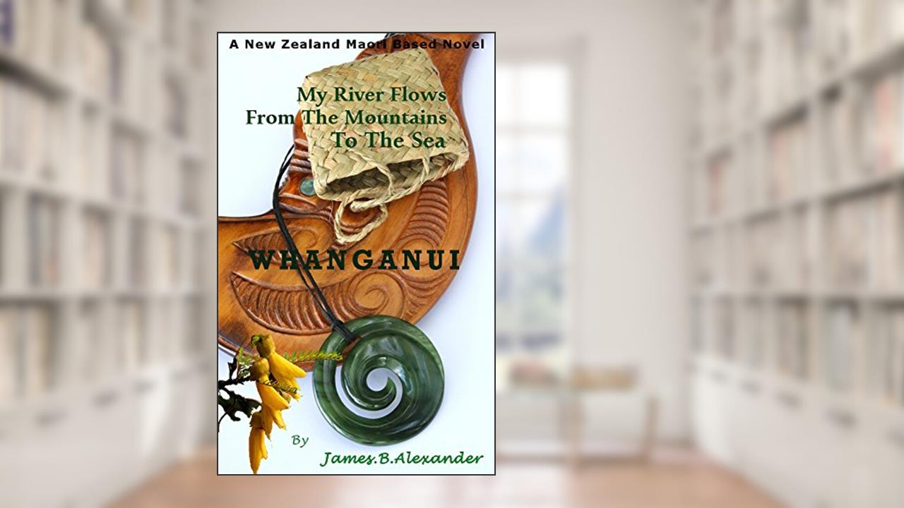 Whanganui: My River Flows From The Mountains To The Sea, written by James.B. Alexander