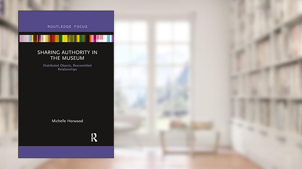 Sharing Authority in the Museum: Distributed objects, reassembled relationships (Museums in Focus), written by Michelle Horwood
