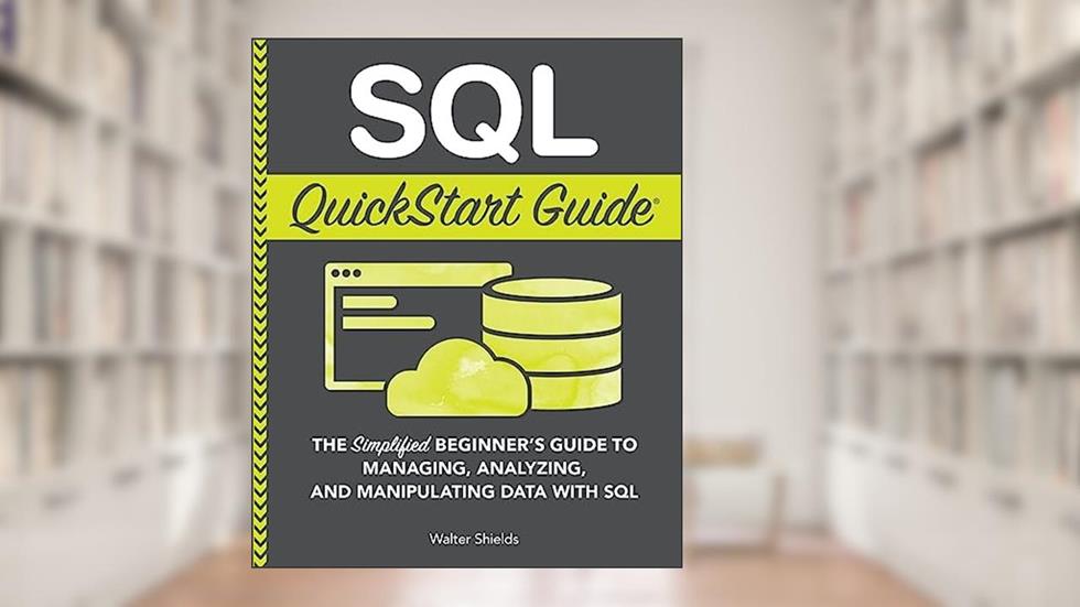 SQL QuickStart Guide: The Simplified Beginner's Guide to Managing, Analyzing, and Manipulating Data With SQL (Coding & Programming - QuickStart Guides), written by Walter Shields