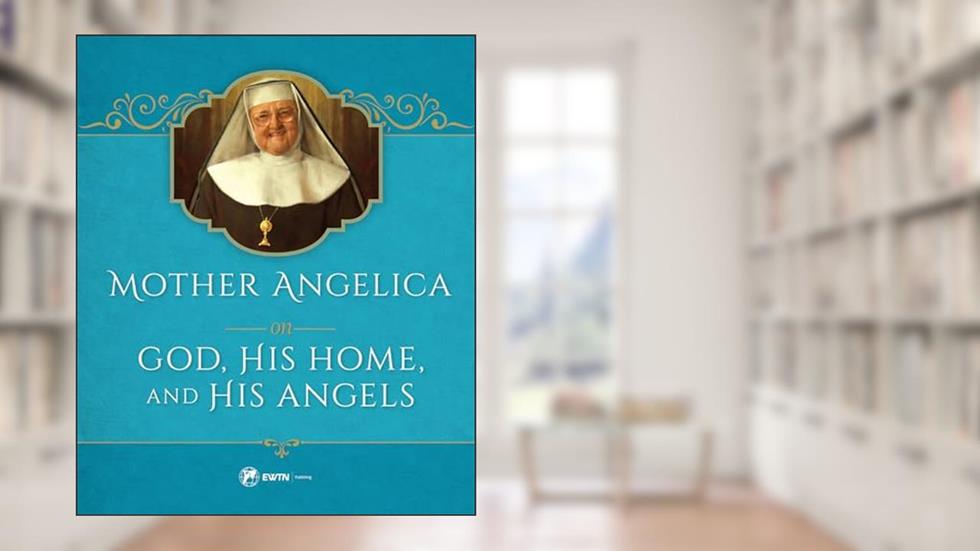 Mother Angelica on God, His Home, and His Angels, written by Mother Angelica