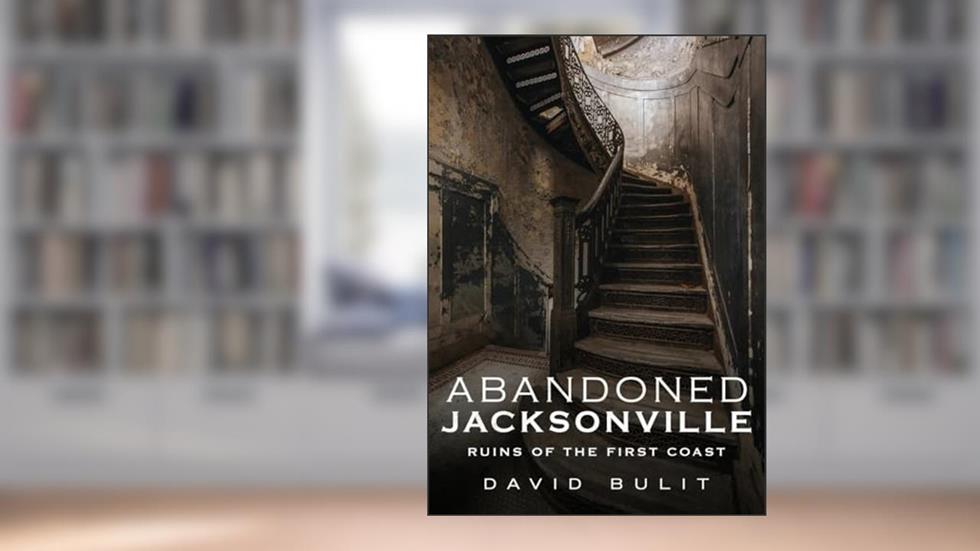 Abandoned Jacksonville: Ruins of the First Coast, written by David Bulit