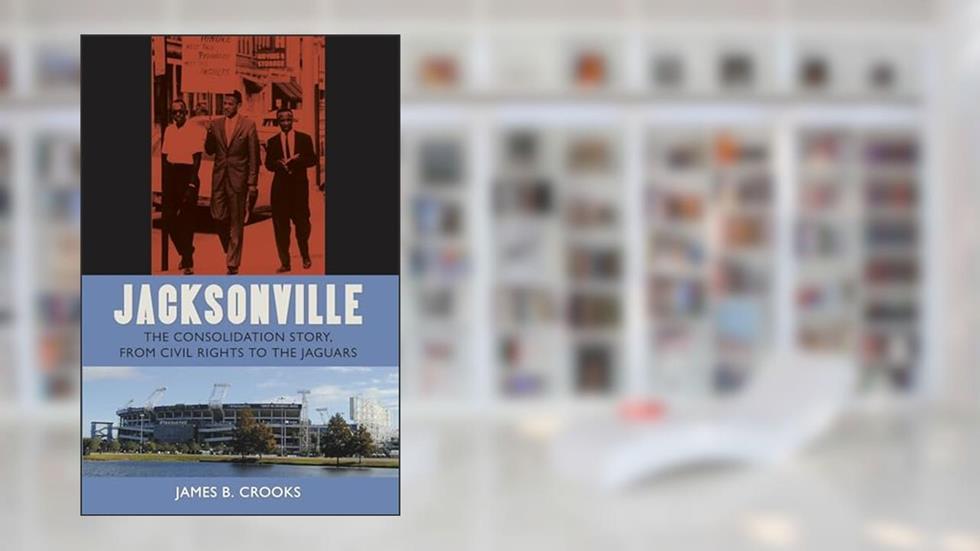 Jacksonville: The Consolidation Story, from Civil Rights to the Jaguars (The Florida History and Culture Series), written by James B. Crooks