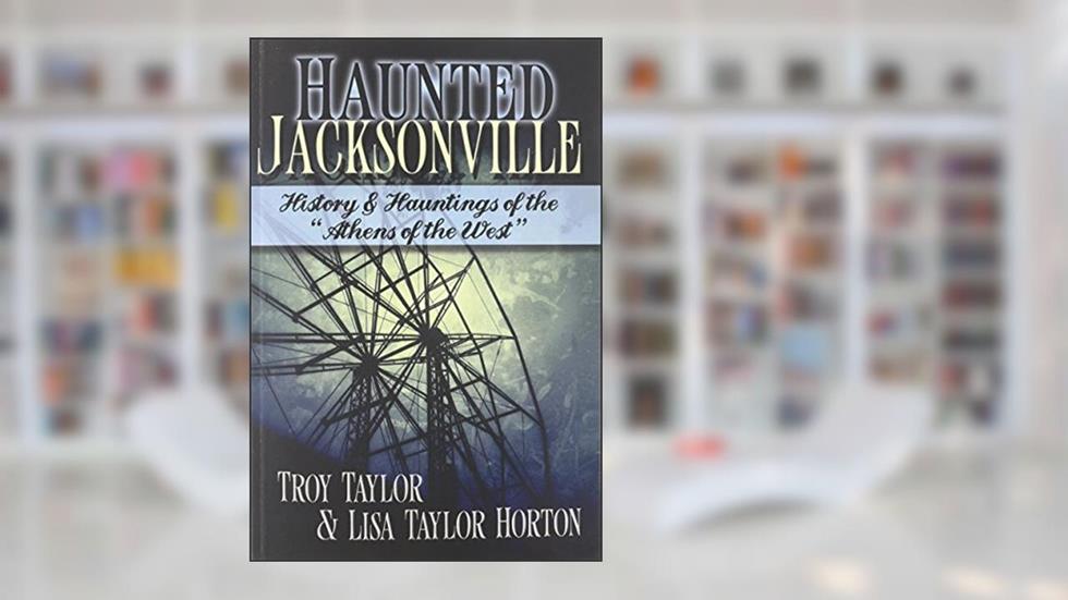 Haunted Jacksonville, written by Troy Taylor; Lisa Taylor Horton