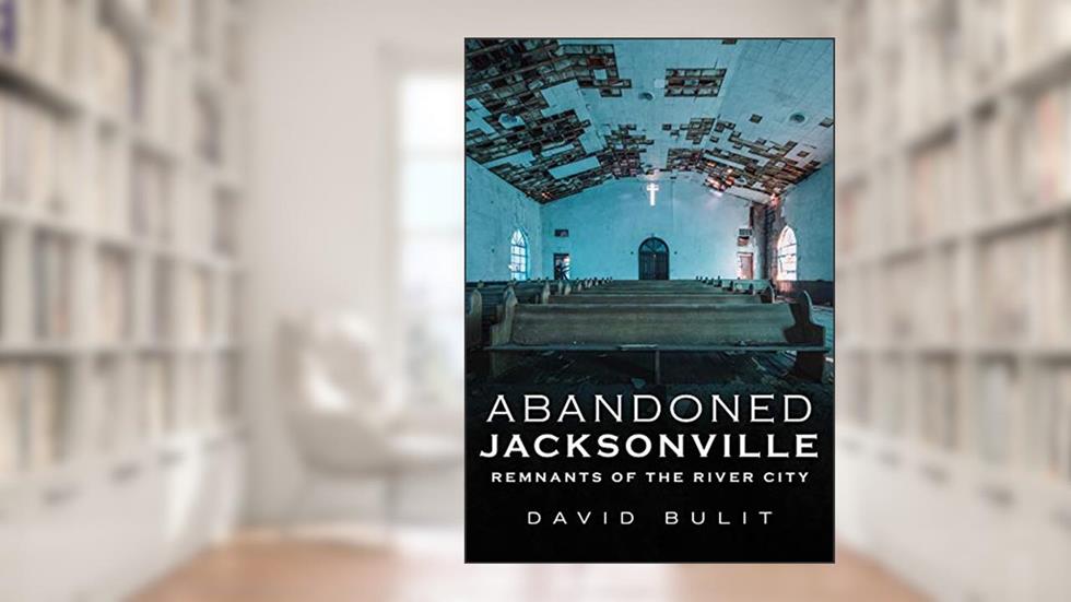 Abandoned Jacksonville: Vol. 2 - Remnants of the River City (America Through Time), written by David Bulit