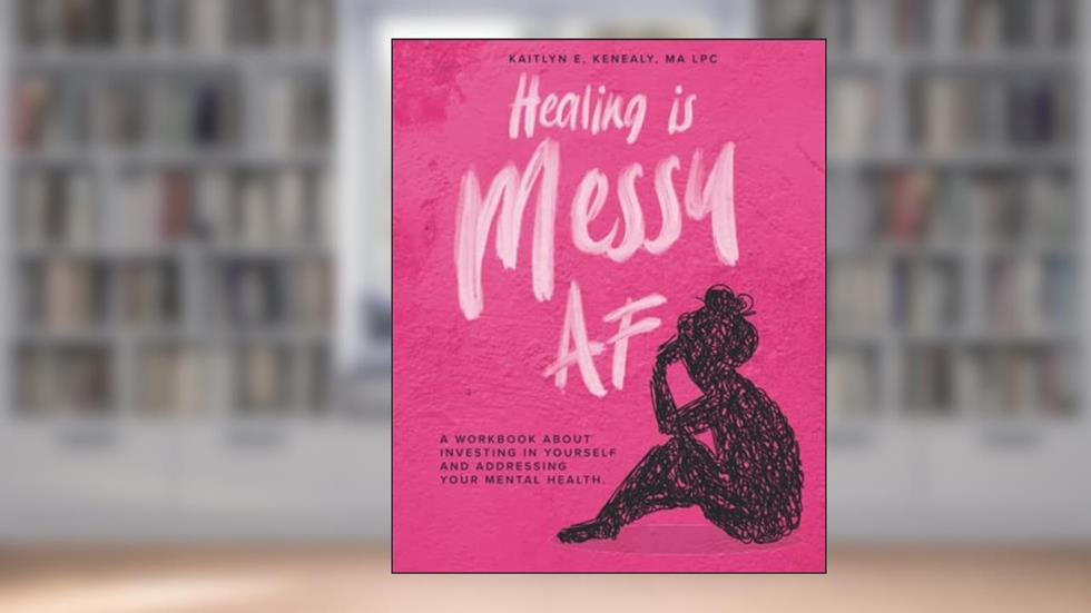 Healing is Messy AF: A Workbook about Investing in Yourself and Addressing Your Mental Health, written by Kaitlyn E. Kenealy MA LPC