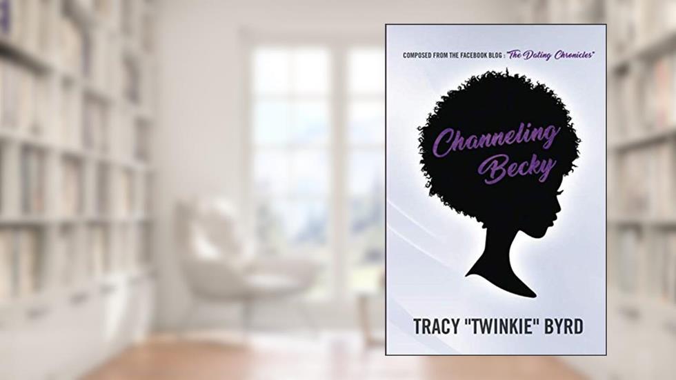 Channeling Becky: Composed from the Facebook Blog "The Dating Chronicles", written by Tracy Twinkie Byrd; Tracy Twinkie Byrd