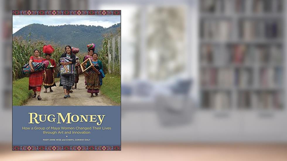 Rug Money: How a Group of Maya Women Changed Their Lives through Art and Innovation, written by Cheryl Conway-Daly; Mary Anne Wise