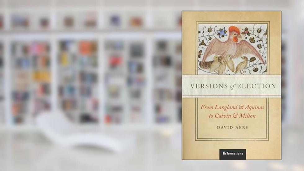Versions of Election: From Langland and Aquinas to Calvin and Milton (ReFormations: Medieval and Early Modern), written by David Aers
