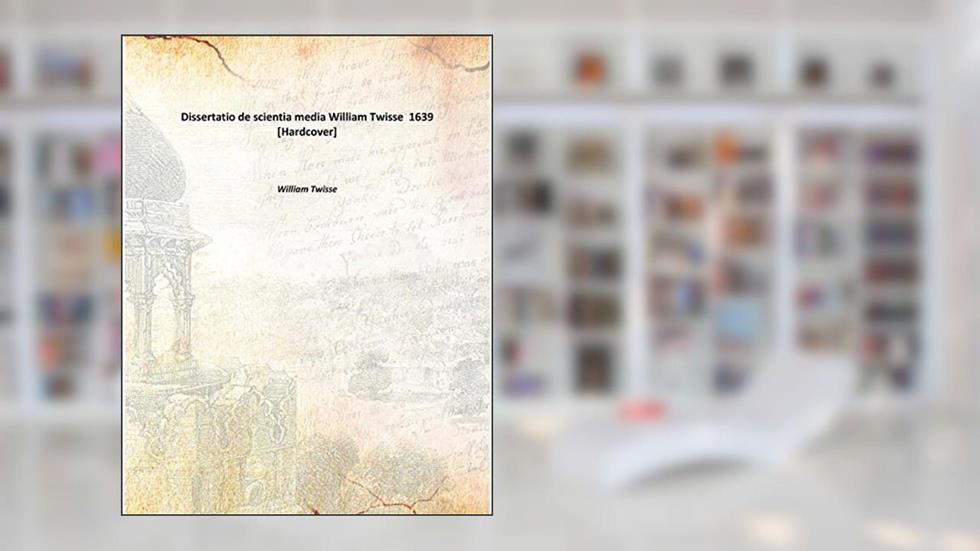 Dissertatio de scientia media William Twisse 1639 [Hardcover], written by William Twisse