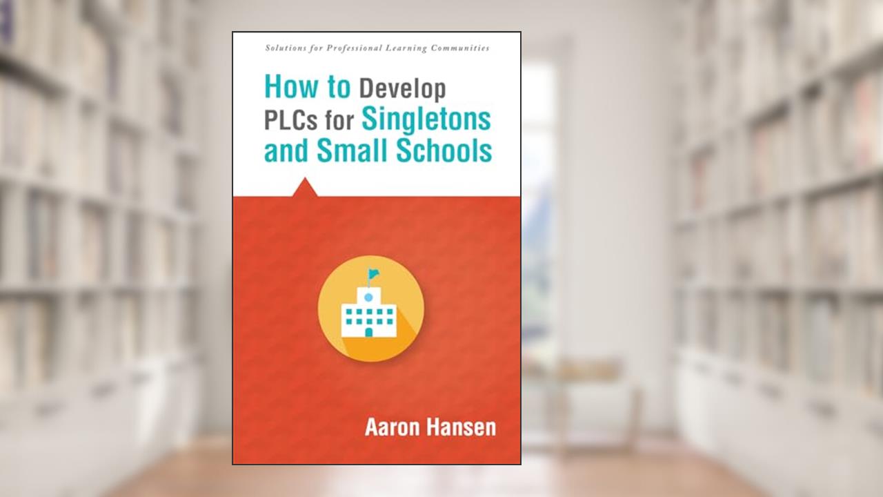 How to Develop PLCs for Singletons and Small Schools (Creating Vertical, Virtual, and Interdisciplinary Teams to Eliminate Teacher Isolation) (Solutions), written by Aaron Hansen