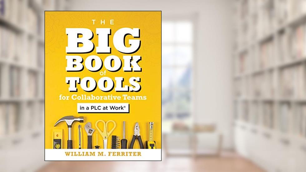 The Big Book of Tools for Collaborative Teams in a PLC at Work® (An explicitly structured guide for team learning and implementing collaborative PLC strategies), written by William M. Ferriter