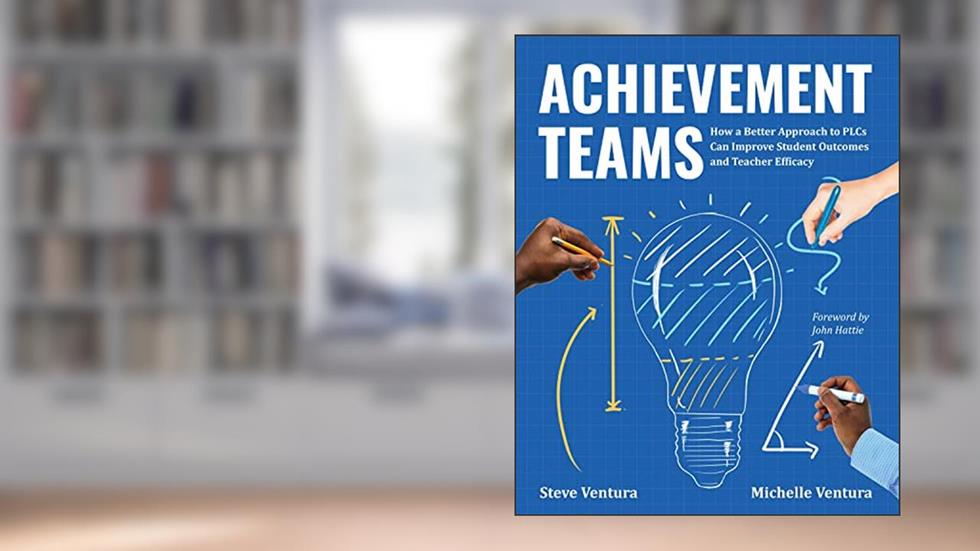 Achievement Teams: How a Better Approach to PLCs Can Improve Student Outcomes and Teacher Efficacy, written by Steve Ventura; Michelle Ventura