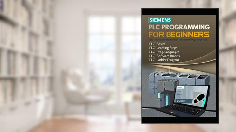 SIEMENS PLC PROGRAMMING FOR BEGINNERS: [Step-by-Step Instructions] How Can I Quickly and Easily Learn PLC Programming At Home?, written by Richard G Stewart