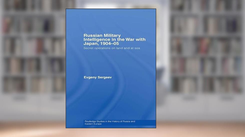 Russian Military Intelligence in the War with Japan, 1904-05: Secret Operations on Land and at Sea (Routledge Studies in the History of Russia and Eastern Europe), written by Evgeny Sergeev
