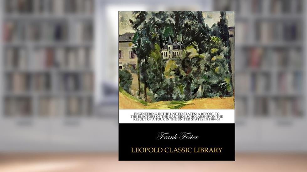 Engineering in the United States; a report to the Electors of the Gartside Scholarship on the result of a tour in the United States in 1904-05, written by Frank Foster