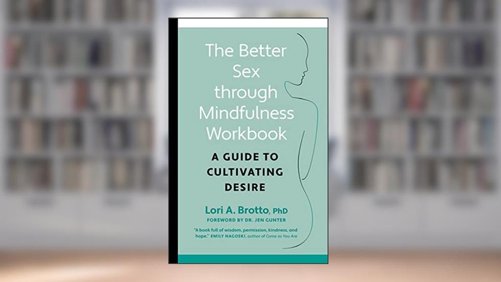 The Better Sex Through Mindfulness Workbook: A Guide to Cultivating Desire, written by Lori PhD Brotto