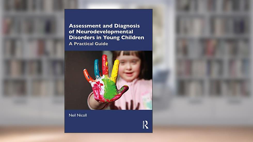 Assessment and Diagnosis of Neurodevelopmental Disorders in Young Children: A Practical Guide, written by Neil Nicoll