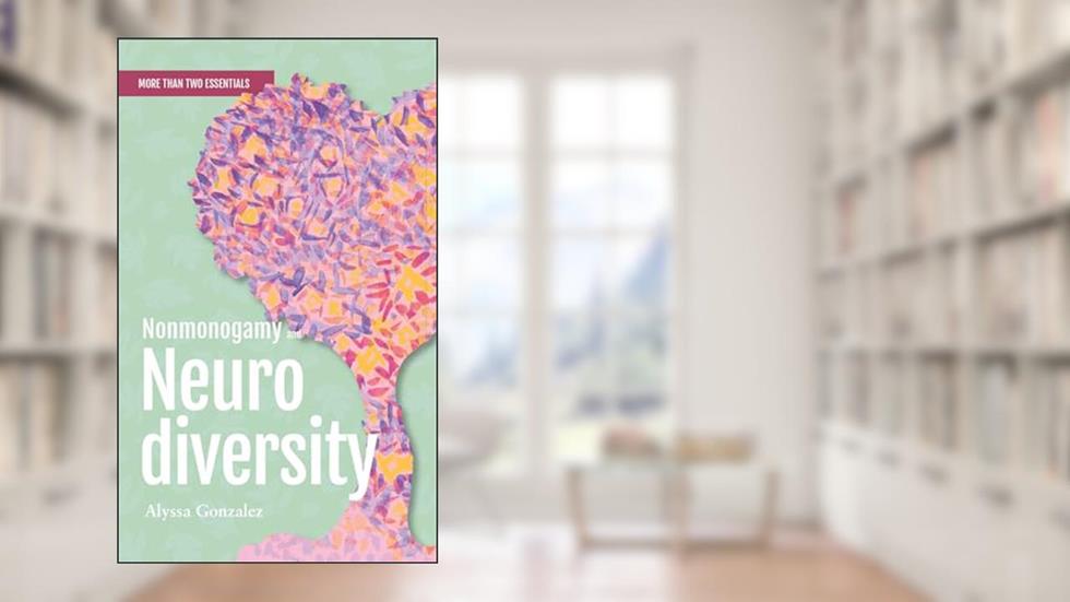 Nonmonogamy and Neurodiversity: A More Than Two Essentials Guide (3), written by Alyssa Gonzalez PhD