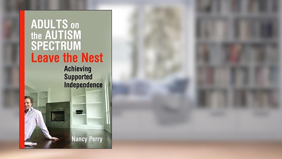 Adults on the Autism Spectrum Leave the Nest: Achieving Supported Independence, written by Nancy Perry