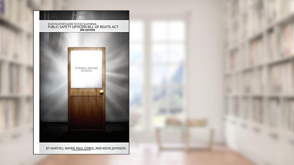 Investigator's Guide to the California Public Safety Officers Bill of Rights Act, 3rd Edition, written by Martin Mayer; Paul Coble; Kevin Johnson