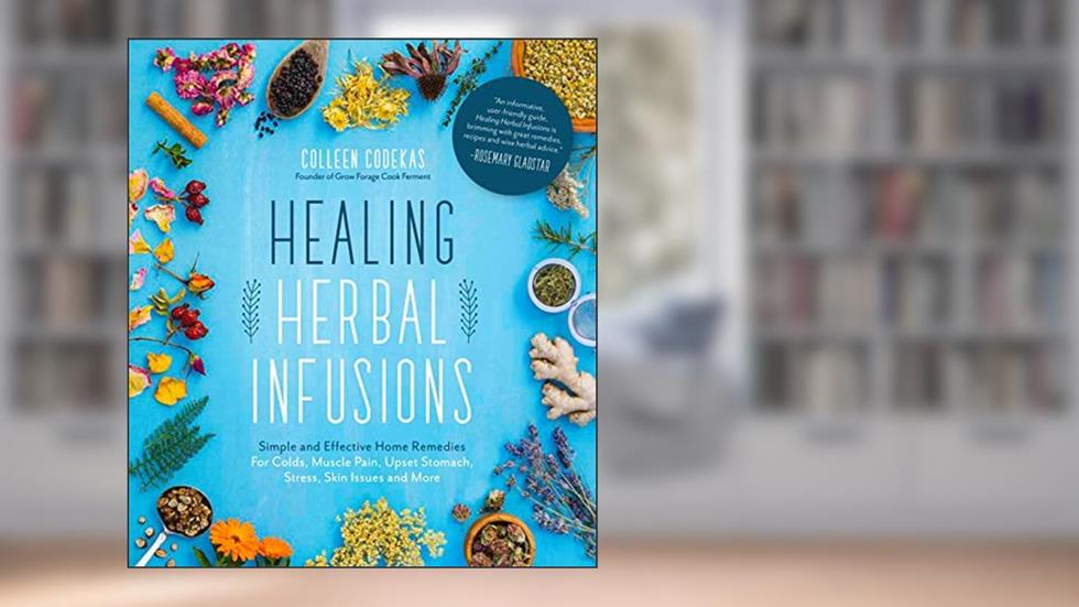 Healing Herbal Infusions: Simple and Effective Home Remedies for Colds, Muscle Pain, Upset Stomach, Stress, Skin Issues and More, written by Colleen Codekas