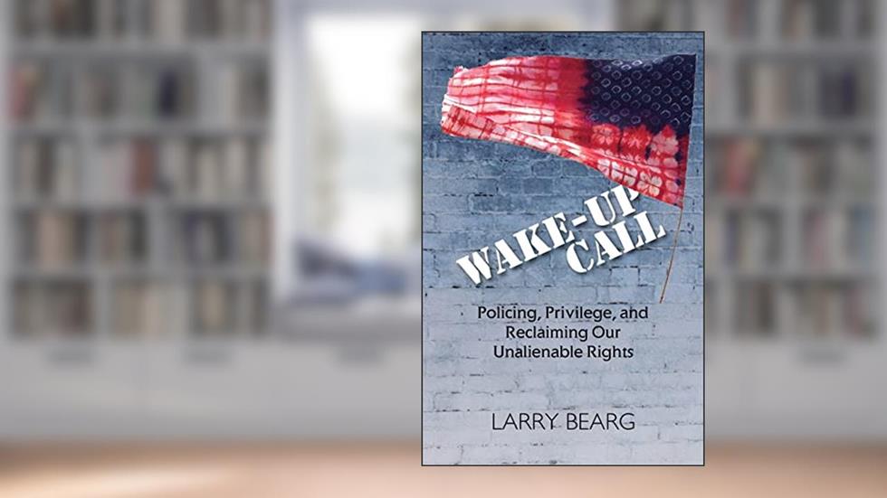 Wake-Up Call: Policing, Privilege, and Reclaiming Our Unalienable Rights, written by Larry Bearg