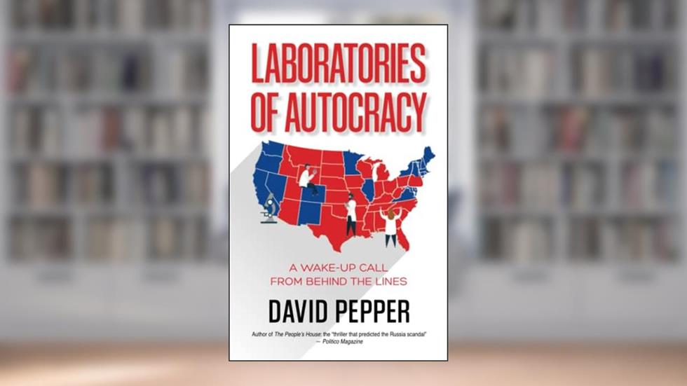 Laboratories of Autocracy: A Wake-Up Call from Behind the Lines, written by David Pepper