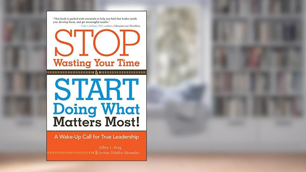 Stop Wasting Your Time and Start Doing What Matters Most!: A Wake-Up Call for True Leadership, written by Jeffrey L. Krug
