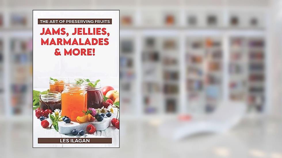 The Art of Preserving Fruits: Jams, Jellies, Marmalades & More!, written by Les Ilagan