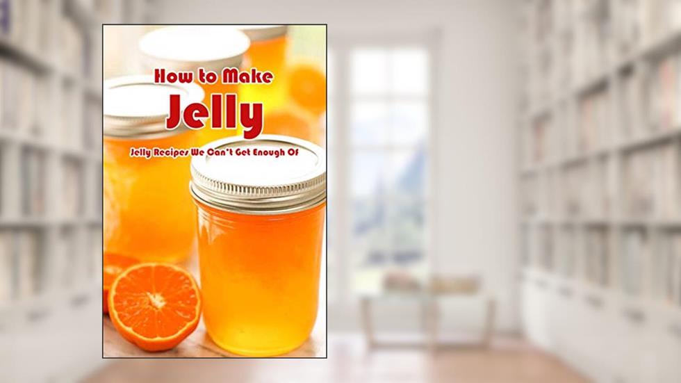 How to Make Jelly: Jelly Recipes We Can't Get Enough Of: How To Make Perfect Jelly At Home Book, written by DEVERA JONES