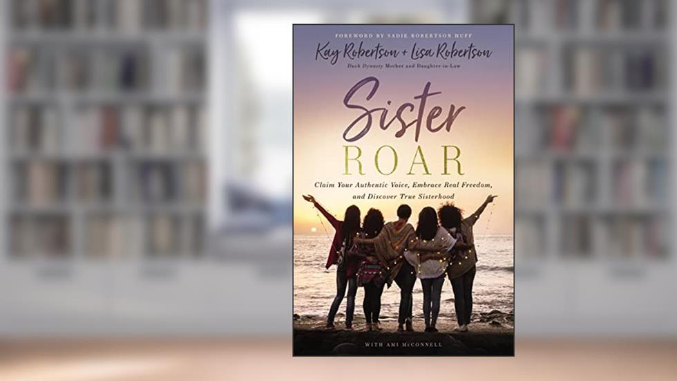 Sister Roar: Claim Your Authentic Voice, Embrace Real Freedom, and Discover True Sisterhood, written by Kay Robertson; Lisa N. Robertson
